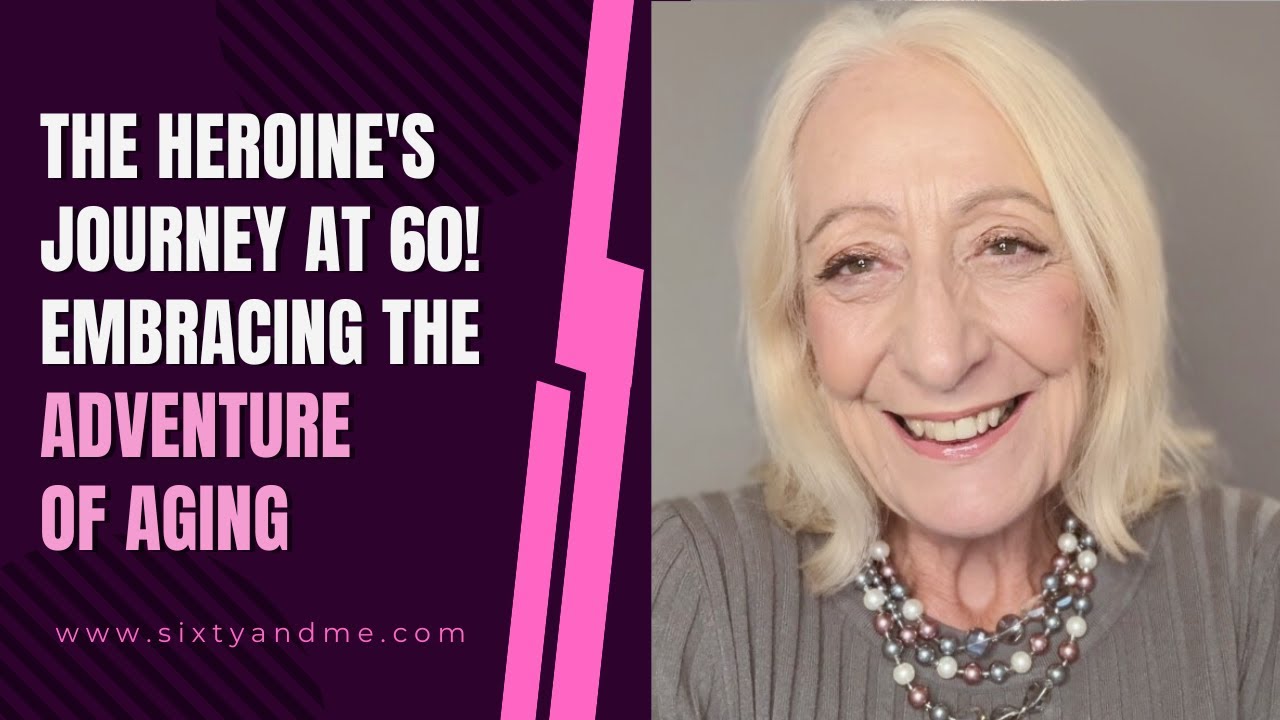The Heroine’s Journey at 60! Embracing the Adventure of Aging