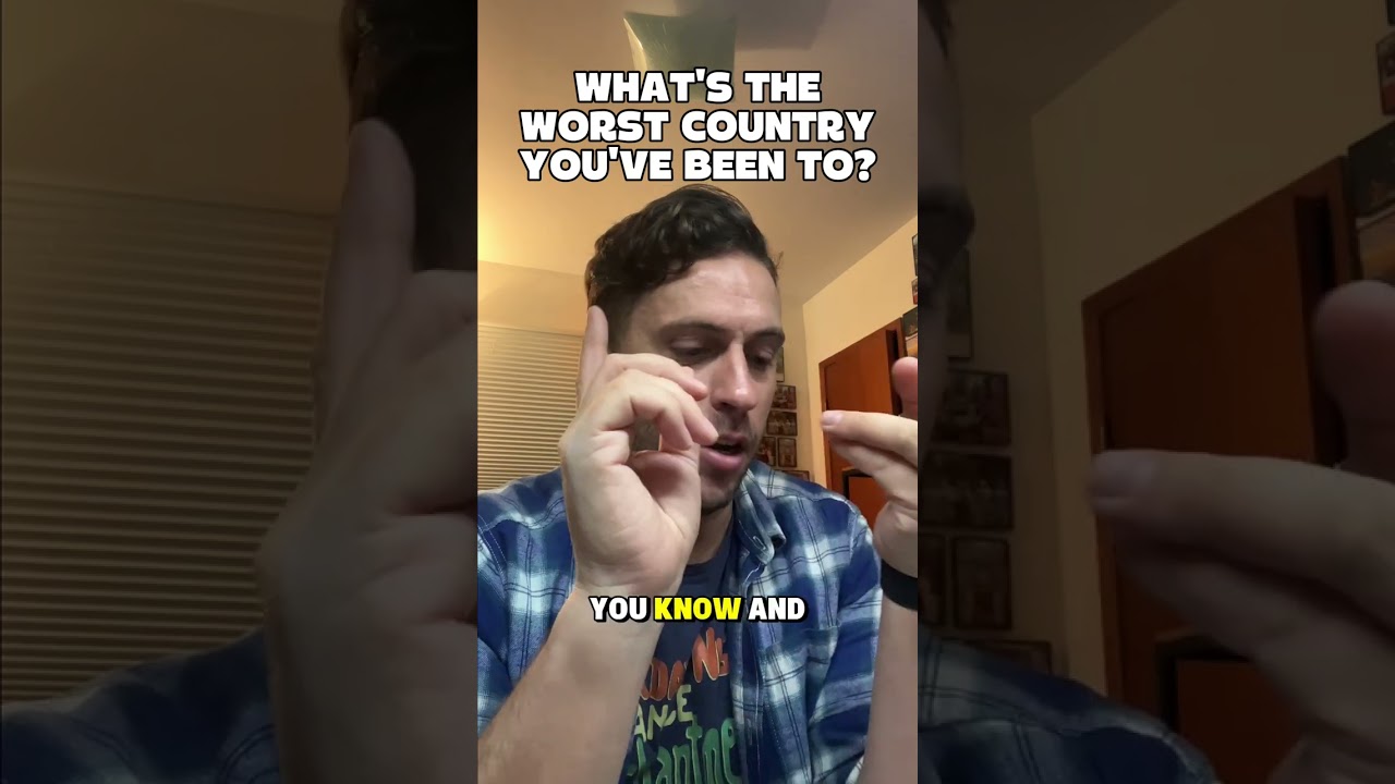 What’s the worst country you’ve been to?