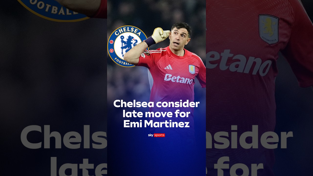 Chelsea considering a late move for Aston Villa goalkeeper Emiliano Martínez